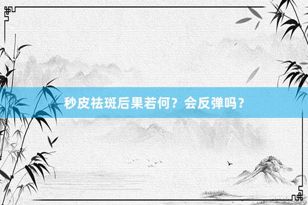 秒皮祛斑后果若何？会反弹吗？