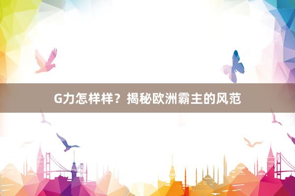 G力怎样样？揭秘欧洲霸主的风范