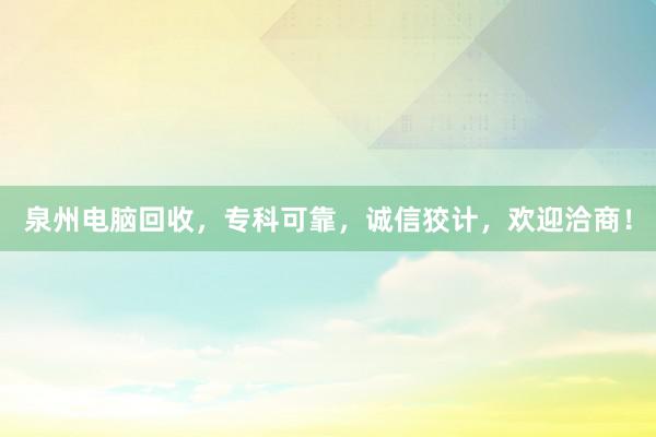 泉州电脑回收，专科可靠，诚信狡计，欢迎洽商！