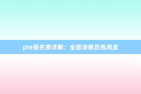 pte报名费详解：全面清晰历练用度