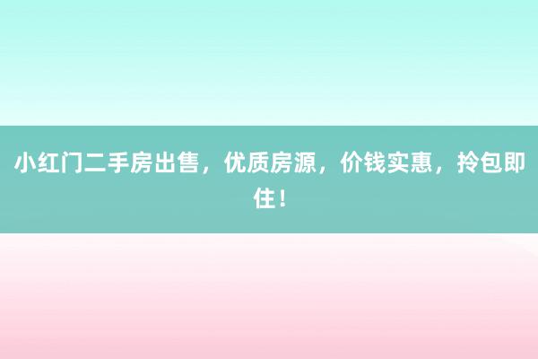 小红门二手房出售，优质房源，价钱实惠，拎包即住！